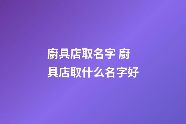廚具店取名字 廚具店取什么名字好-第1張-店鋪起名-玄機派